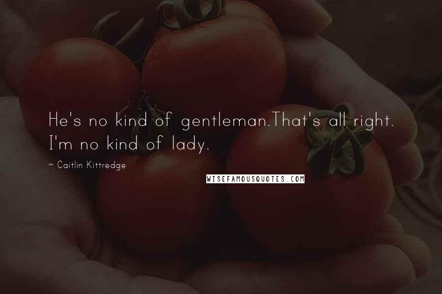 Caitlin Kittredge Quotes: He's no kind of gentleman.That's all right. I'm no kind of lady.