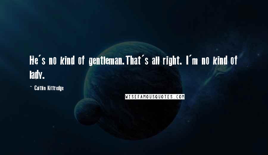 Caitlin Kittredge Quotes: He's no kind of gentleman.That's all right. I'm no kind of lady.