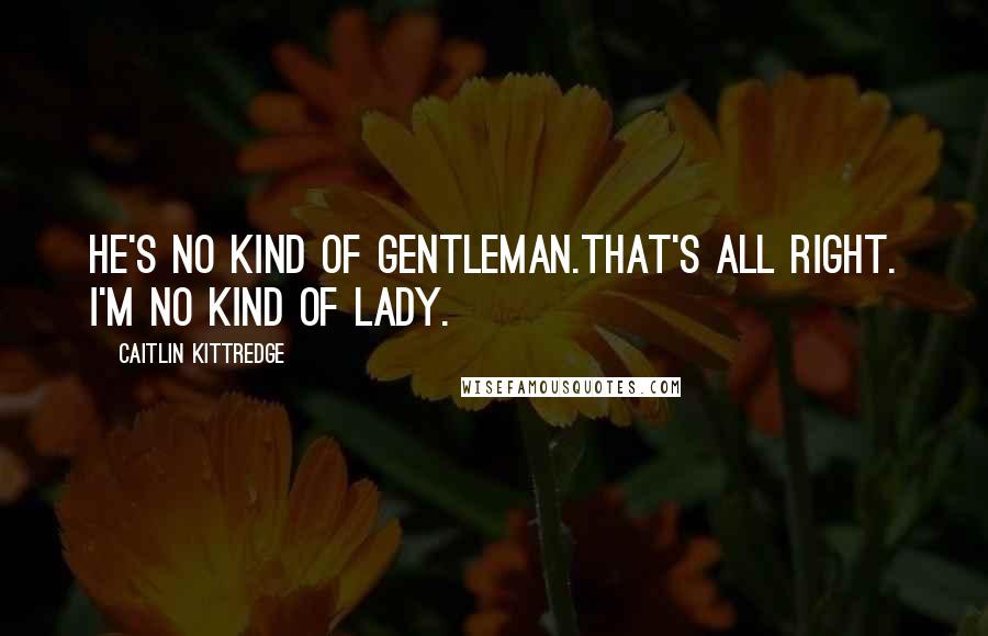 Caitlin Kittredge Quotes: He's no kind of gentleman.That's all right. I'm no kind of lady.