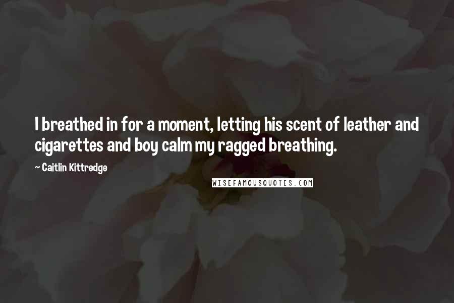 Caitlin Kittredge Quotes: I breathed in for a moment, letting his scent of leather and cigarettes and boy calm my ragged breathing.