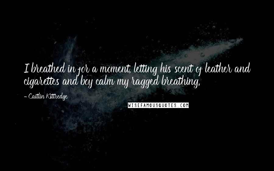 Caitlin Kittredge Quotes: I breathed in for a moment, letting his scent of leather and cigarettes and boy calm my ragged breathing.