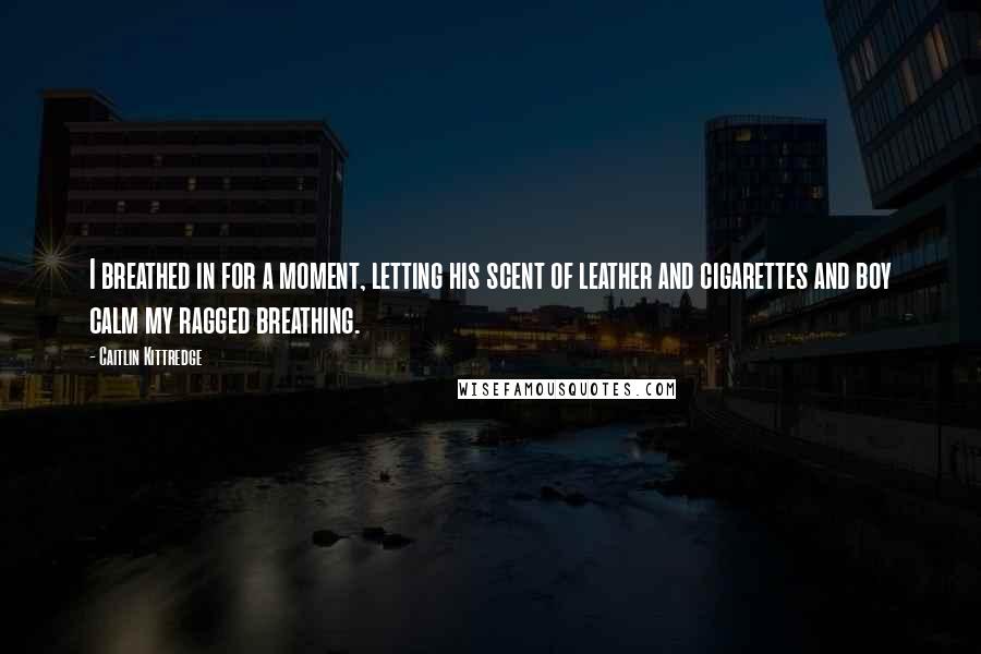 Caitlin Kittredge Quotes: I breathed in for a moment, letting his scent of leather and cigarettes and boy calm my ragged breathing.
