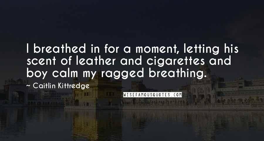 Caitlin Kittredge Quotes: I breathed in for a moment, letting his scent of leather and cigarettes and boy calm my ragged breathing.