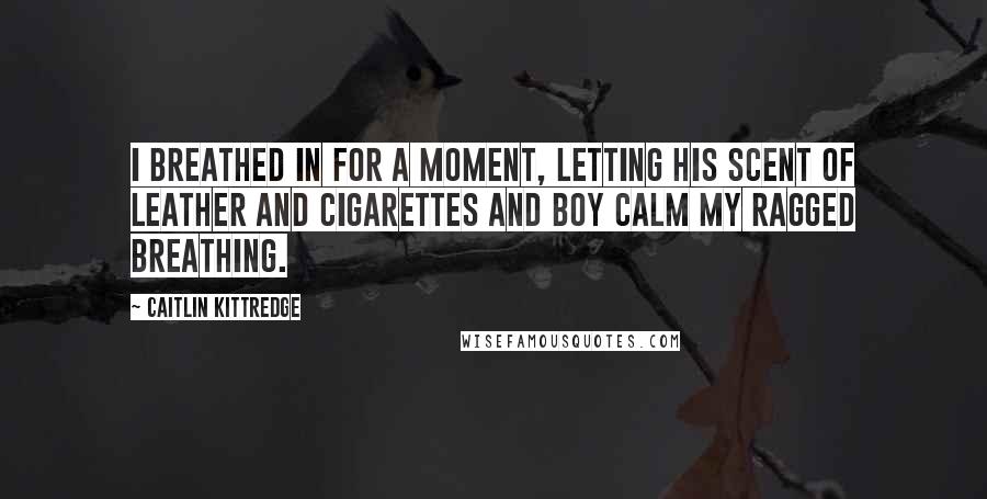 Caitlin Kittredge Quotes: I breathed in for a moment, letting his scent of leather and cigarettes and boy calm my ragged breathing.