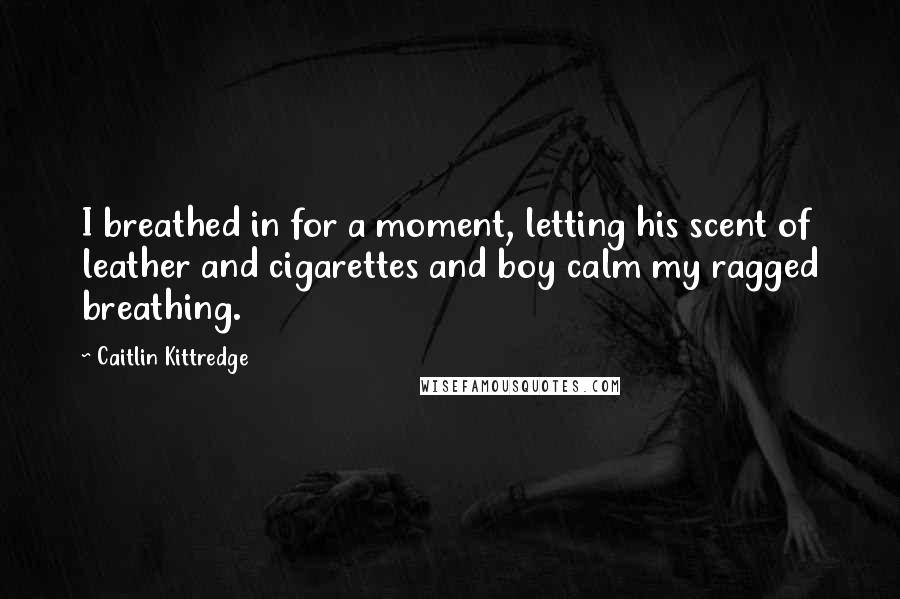 Caitlin Kittredge Quotes: I breathed in for a moment, letting his scent of leather and cigarettes and boy calm my ragged breathing.