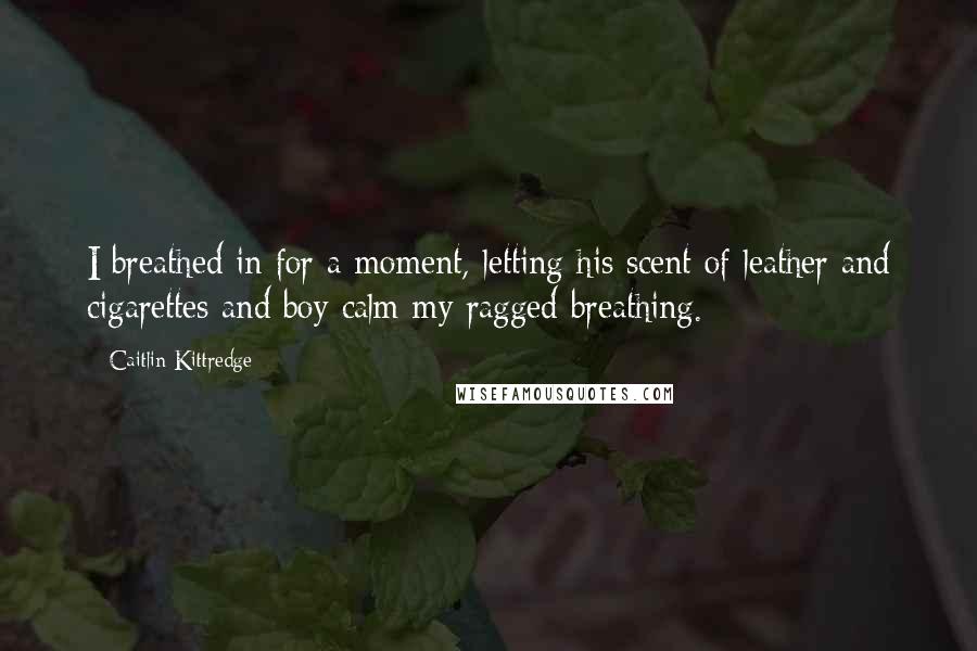 Caitlin Kittredge Quotes: I breathed in for a moment, letting his scent of leather and cigarettes and boy calm my ragged breathing.