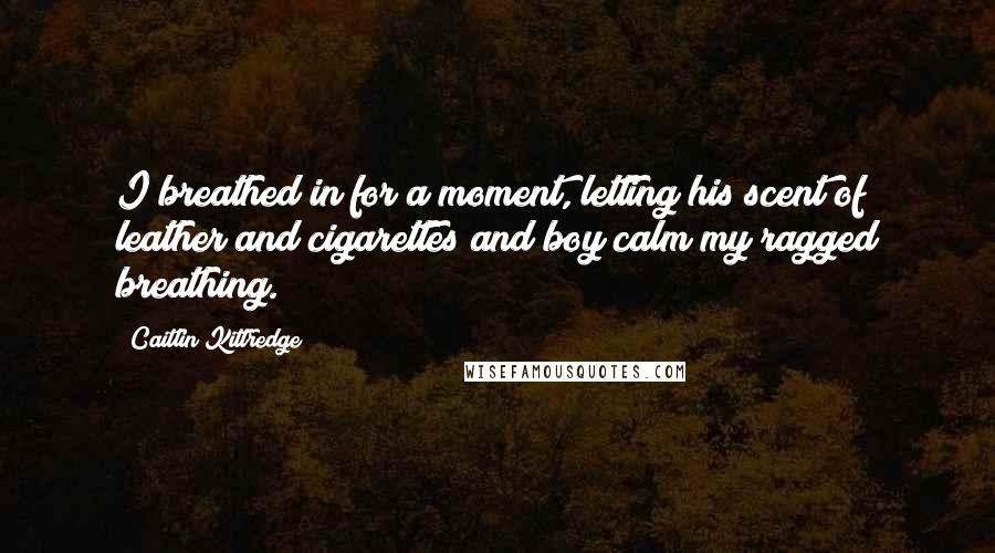 Caitlin Kittredge Quotes: I breathed in for a moment, letting his scent of leather and cigarettes and boy calm my ragged breathing.