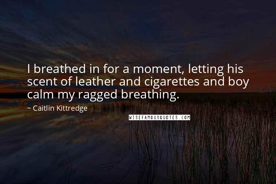 Caitlin Kittredge Quotes: I breathed in for a moment, letting his scent of leather and cigarettes and boy calm my ragged breathing.