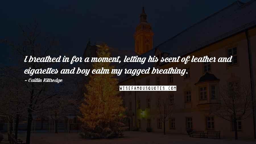 Caitlin Kittredge Quotes: I breathed in for a moment, letting his scent of leather and cigarettes and boy calm my ragged breathing.