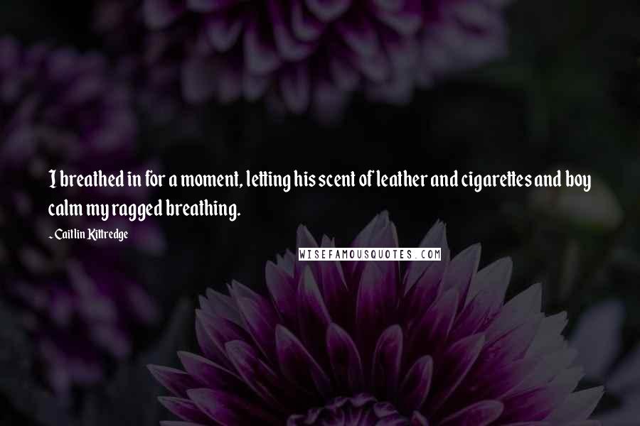 Caitlin Kittredge Quotes: I breathed in for a moment, letting his scent of leather and cigarettes and boy calm my ragged breathing.