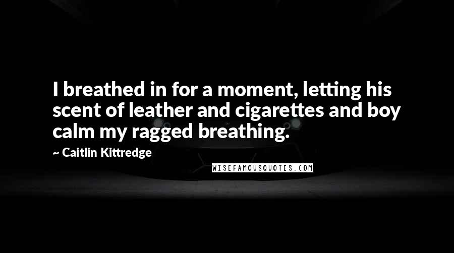 Caitlin Kittredge Quotes: I breathed in for a moment, letting his scent of leather and cigarettes and boy calm my ragged breathing.