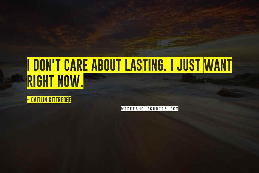 Caitlin Kittredge Quotes: I don't care about lasting. I just want right now.