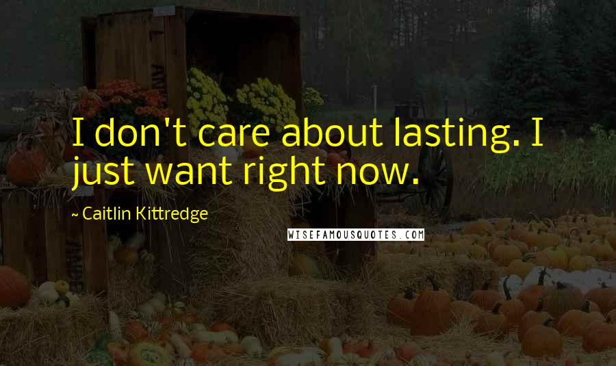 Caitlin Kittredge Quotes: I don't care about lasting. I just want right now.