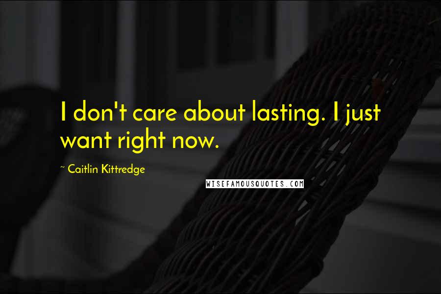 Caitlin Kittredge Quotes: I don't care about lasting. I just want right now.