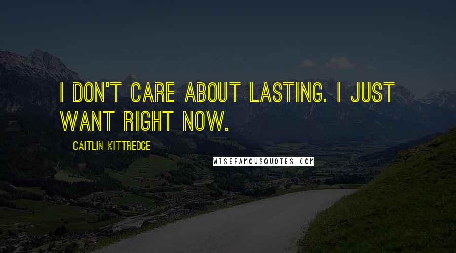 Caitlin Kittredge Quotes: I don't care about lasting. I just want right now.
