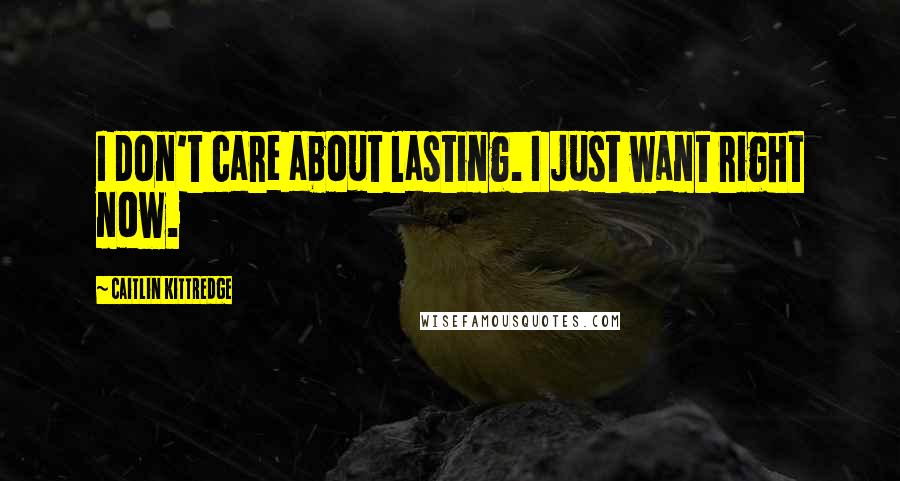 Caitlin Kittredge Quotes: I don't care about lasting. I just want right now.