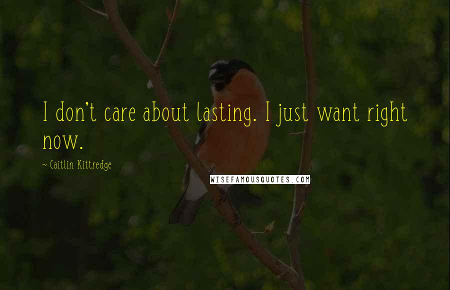 Caitlin Kittredge Quotes: I don't care about lasting. I just want right now.