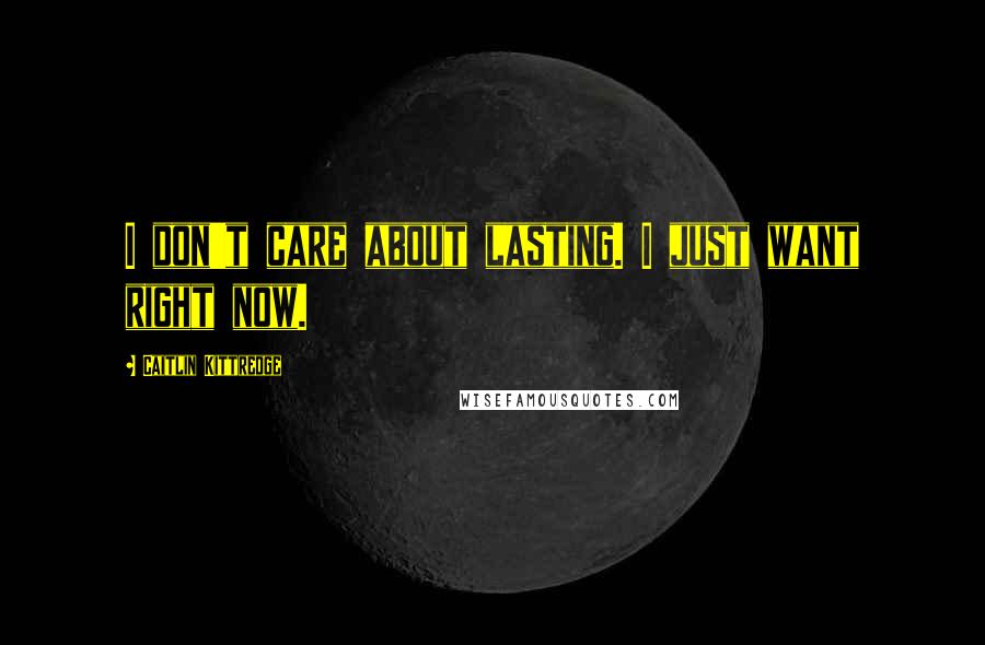 Caitlin Kittredge Quotes: I don't care about lasting. I just want right now.