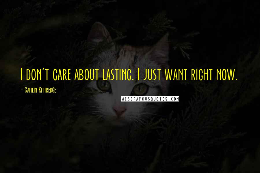 Caitlin Kittredge Quotes: I don't care about lasting. I just want right now.
