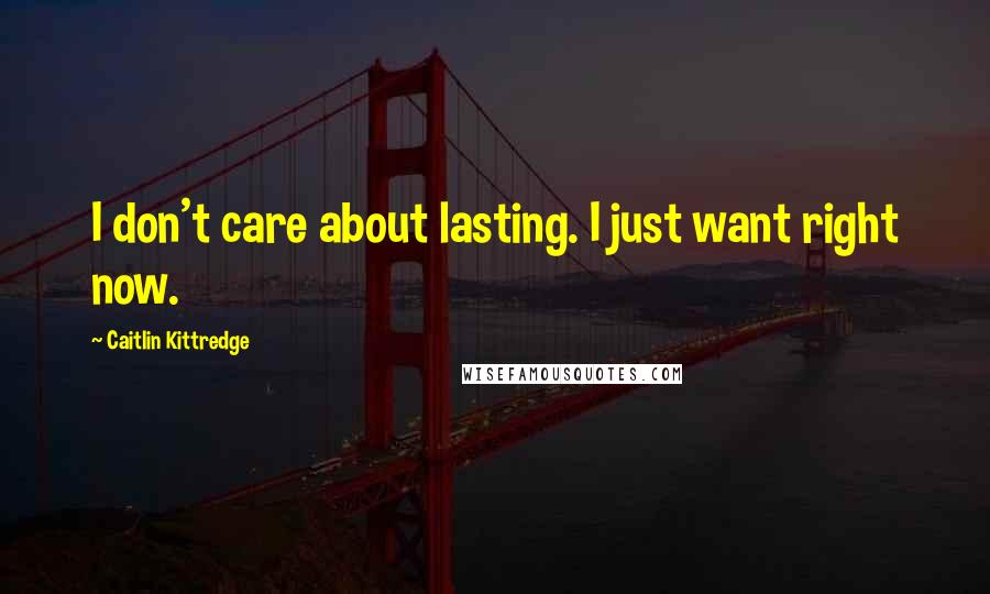 Caitlin Kittredge Quotes: I don't care about lasting. I just want right now.
