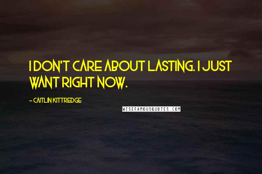 Caitlin Kittredge Quotes: I don't care about lasting. I just want right now.