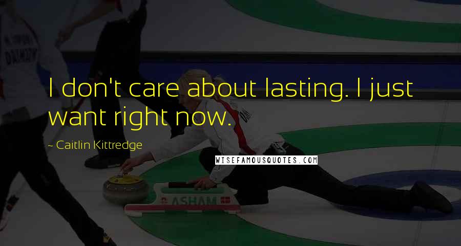 Caitlin Kittredge Quotes: I don't care about lasting. I just want right now.