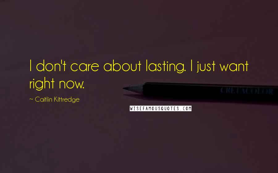 Caitlin Kittredge Quotes: I don't care about lasting. I just want right now.