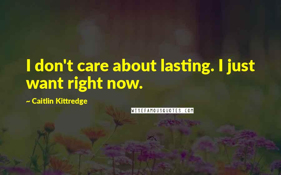 Caitlin Kittredge Quotes: I don't care about lasting. I just want right now.