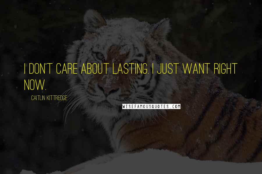 Caitlin Kittredge Quotes: I don't care about lasting. I just want right now.