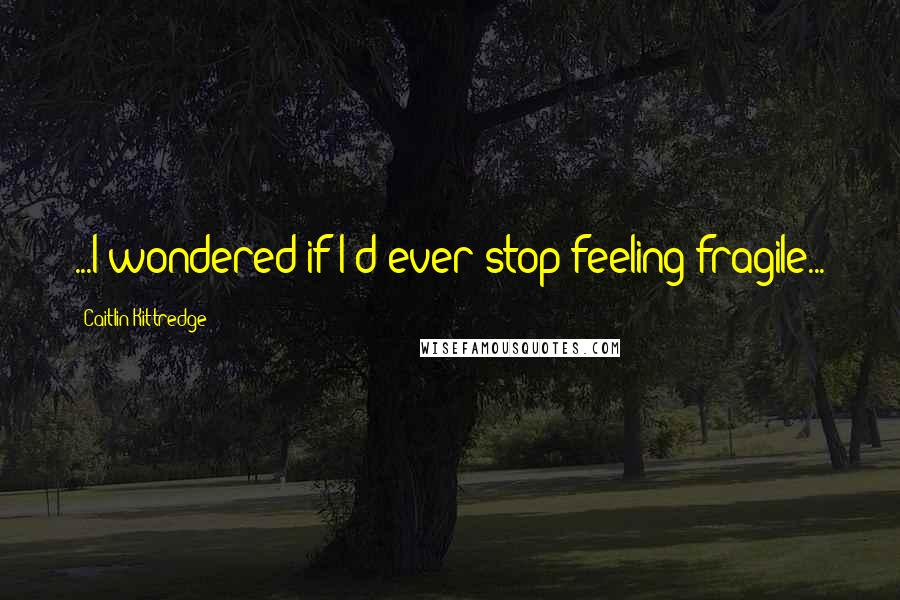 Caitlin Kittredge Quotes: ...I wondered if I'd ever stop feeling fragile...
