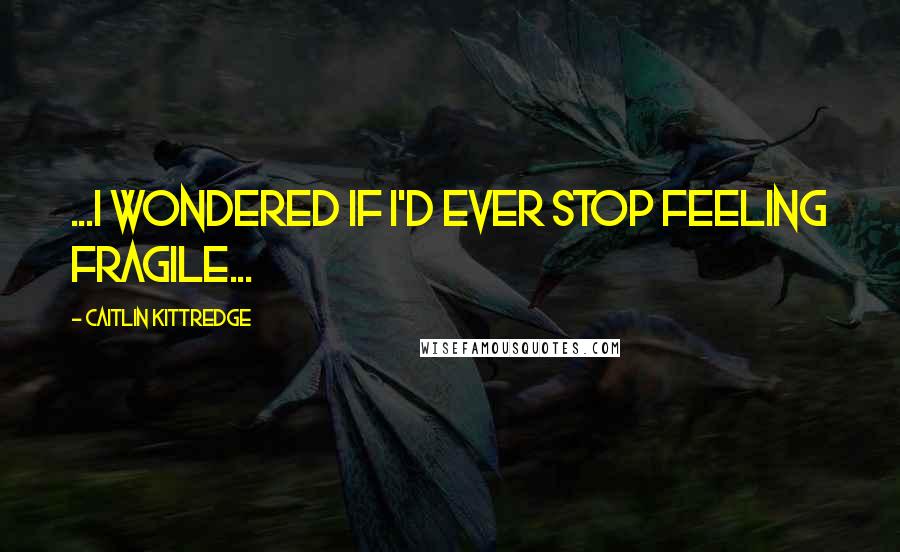 Caitlin Kittredge Quotes: ...I wondered if I'd ever stop feeling fragile...