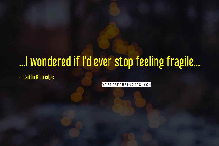 Caitlin Kittredge Quotes: ...I wondered if I'd ever stop feeling fragile...