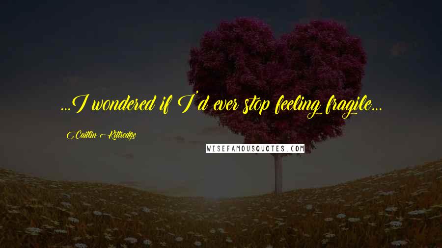 Caitlin Kittredge Quotes: ...I wondered if I'd ever stop feeling fragile...