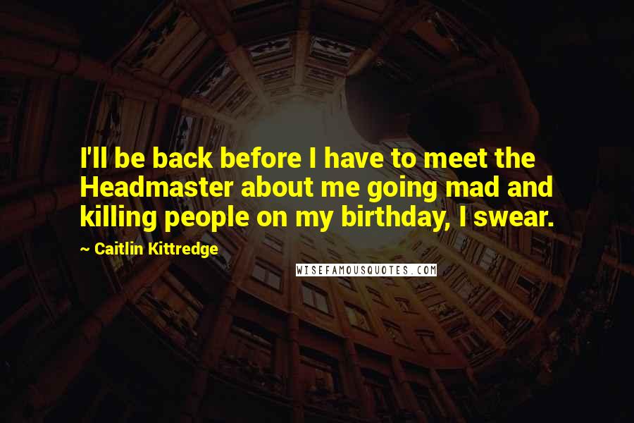 Caitlin Kittredge Quotes: I'll be back before I have to meet the Headmaster about me going mad and killing people on my birthday, I swear.