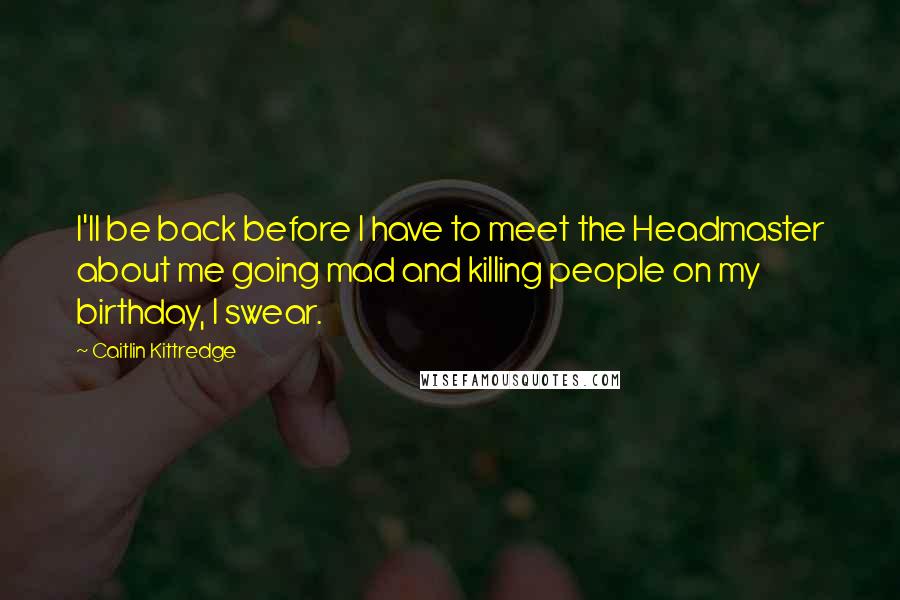 Caitlin Kittredge Quotes: I'll be back before I have to meet the Headmaster about me going mad and killing people on my birthday, I swear.