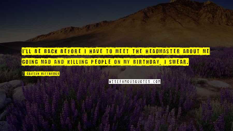 Caitlin Kittredge Quotes: I'll be back before I have to meet the Headmaster about me going mad and killing people on my birthday, I swear.