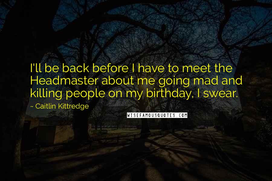 Caitlin Kittredge Quotes: I'll be back before I have to meet the Headmaster about me going mad and killing people on my birthday, I swear.