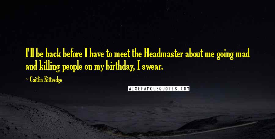 Caitlin Kittredge Quotes: I'll be back before I have to meet the Headmaster about me going mad and killing people on my birthday, I swear.