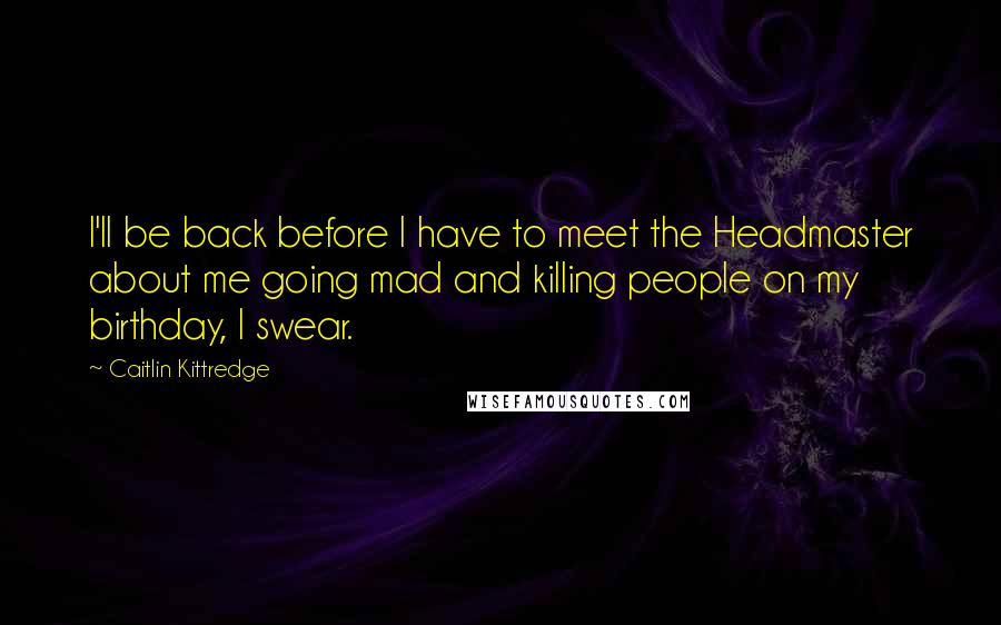 Caitlin Kittredge Quotes: I'll be back before I have to meet the Headmaster about me going mad and killing people on my birthday, I swear.