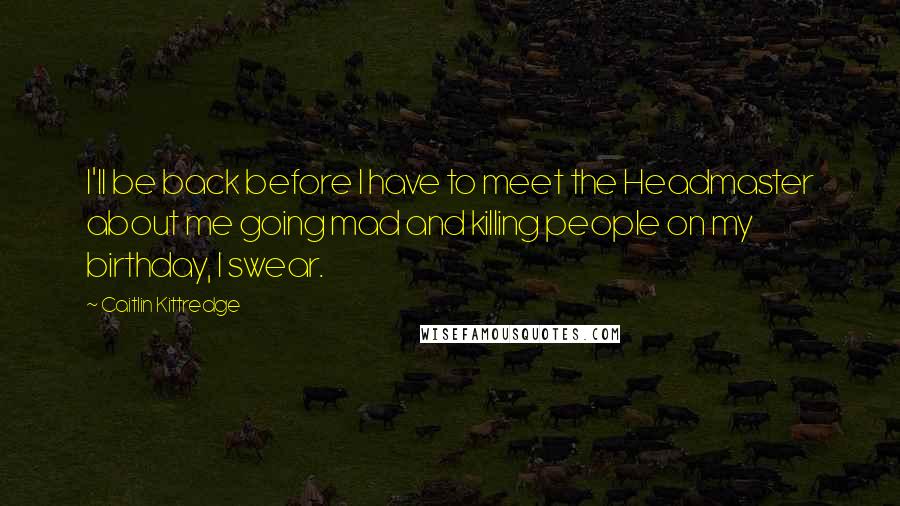 Caitlin Kittredge Quotes: I'll be back before I have to meet the Headmaster about me going mad and killing people on my birthday, I swear.