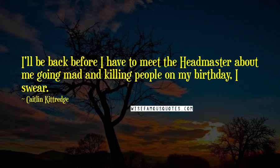 Caitlin Kittredge Quotes: I'll be back before I have to meet the Headmaster about me going mad and killing people on my birthday, I swear.