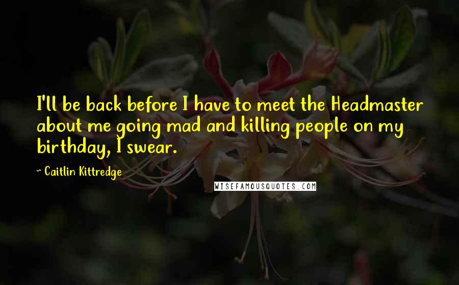 Caitlin Kittredge Quotes: I'll be back before I have to meet the Headmaster about me going mad and killing people on my birthday, I swear.