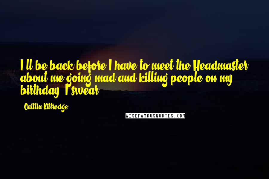 Caitlin Kittredge Quotes: I'll be back before I have to meet the Headmaster about me going mad and killing people on my birthday, I swear.