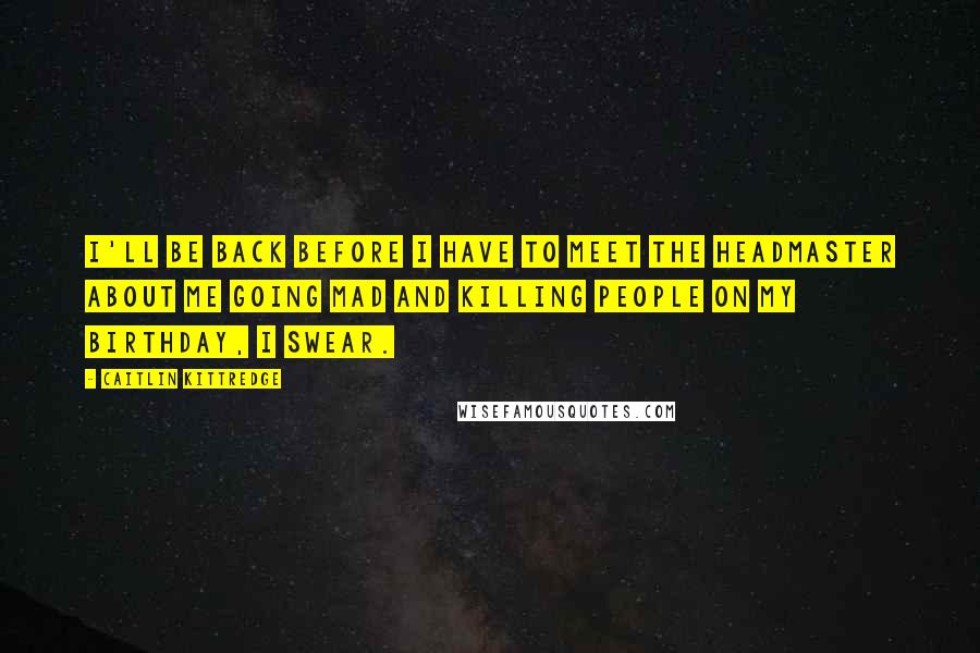 Caitlin Kittredge Quotes: I'll be back before I have to meet the Headmaster about me going mad and killing people on my birthday, I swear.