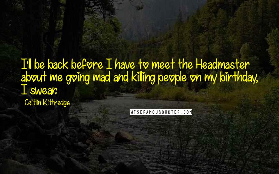 Caitlin Kittredge Quotes: I'll be back before I have to meet the Headmaster about me going mad and killing people on my birthday, I swear.