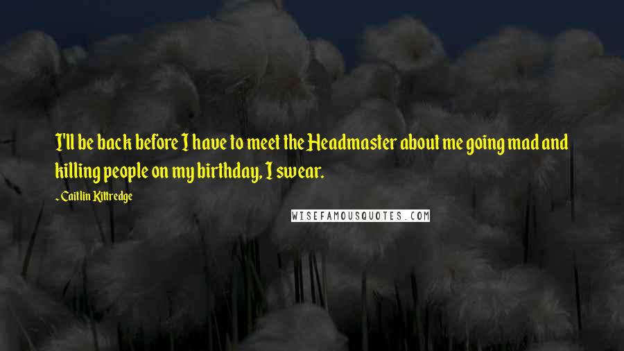 Caitlin Kittredge Quotes: I'll be back before I have to meet the Headmaster about me going mad and killing people on my birthday, I swear.