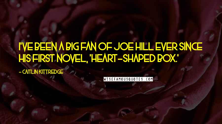 Caitlin Kittredge Quotes: I've been a big fan of Joe Hill ever since his first novel, 'Heart-Shaped Box.'