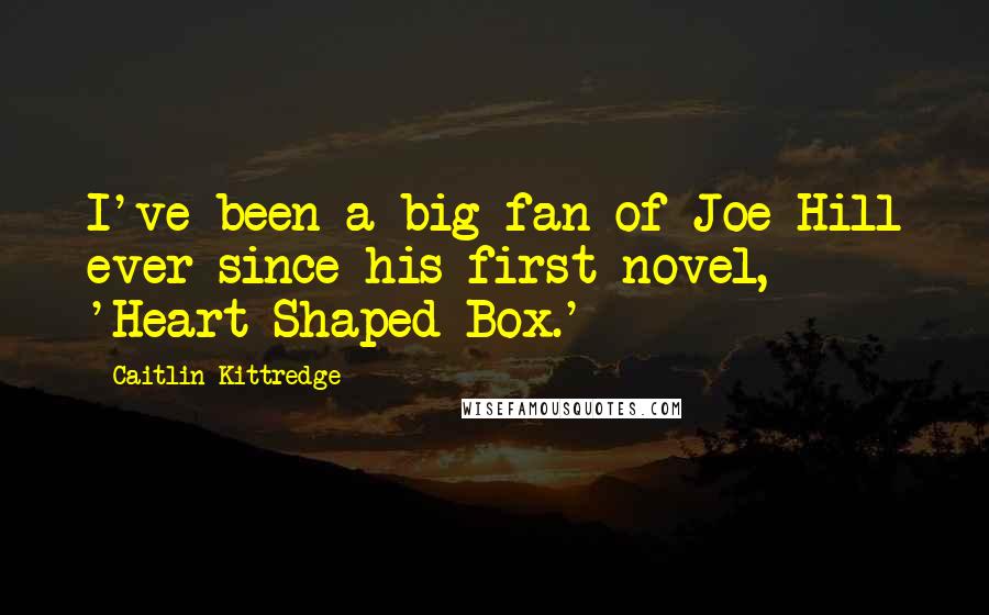 Caitlin Kittredge Quotes: I've been a big fan of Joe Hill ever since his first novel, 'Heart-Shaped Box.'