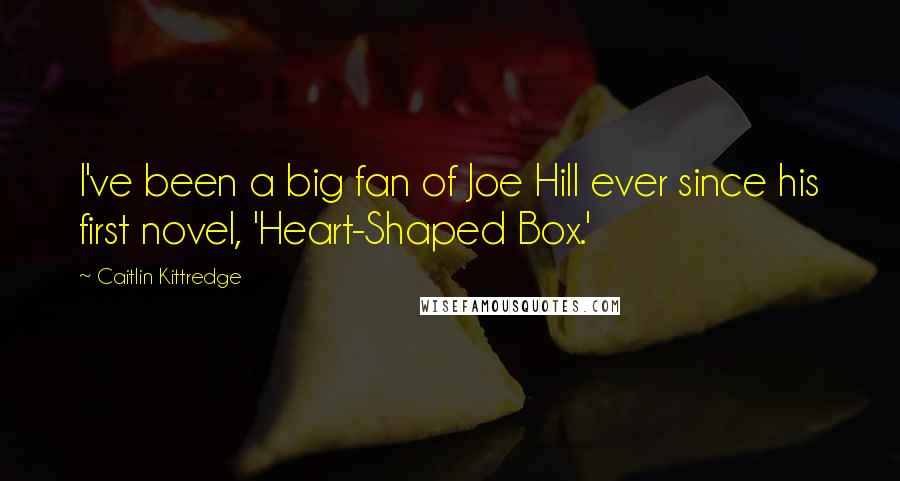 Caitlin Kittredge Quotes: I've been a big fan of Joe Hill ever since his first novel, 'Heart-Shaped Box.'