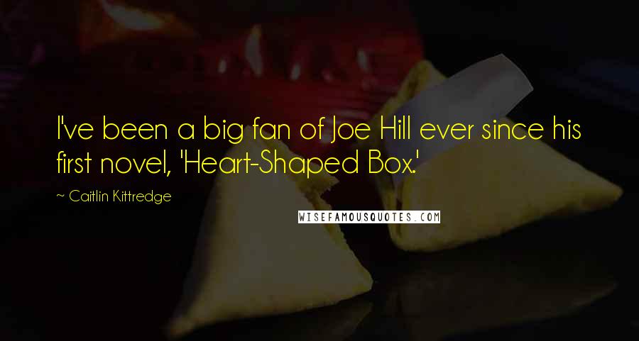 Caitlin Kittredge Quotes: I've been a big fan of Joe Hill ever since his first novel, 'Heart-Shaped Box.'
